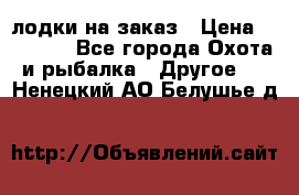 лодки на заказ › Цена ­ 15 000 - Все города Охота и рыбалка » Другое   . Ненецкий АО,Белушье д.